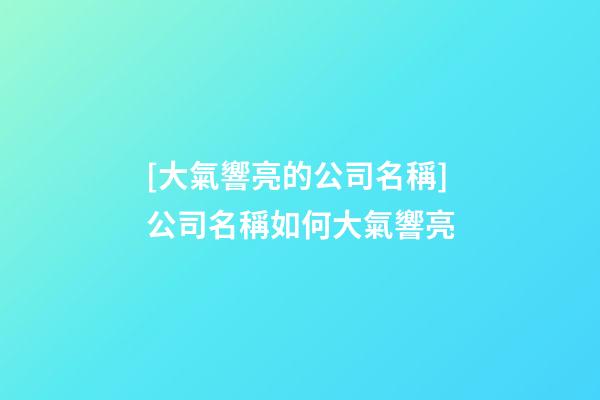 [大氣響亮的公司名稱]公司名稱如何大氣響亮-第1張-公司起名-玄機派